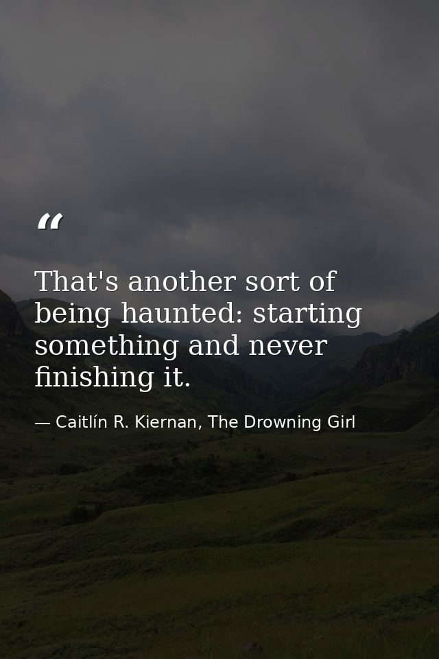 That's another sort of being haunted: starting something and never finishing it. — Caitlín R. Kiernan, The Drowning Girl