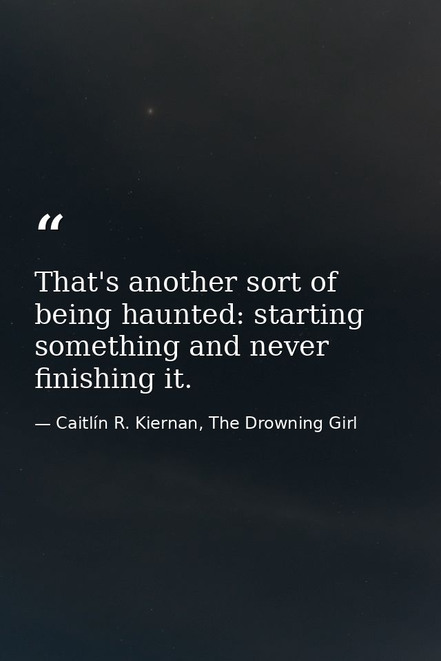 That's another sort of being haunted: starting something and never finishing it. — Caitlín R. Kiernan, The Drowning Girl