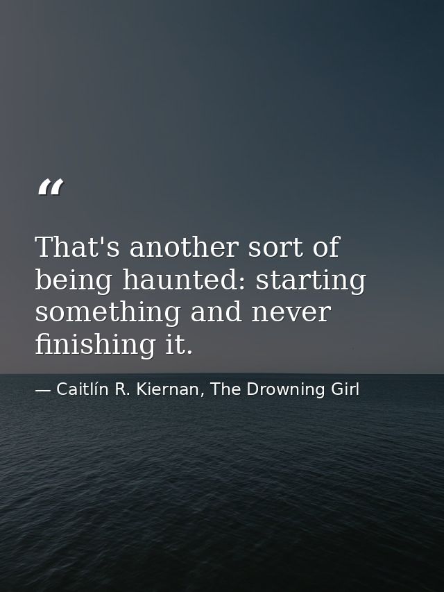 That's another sort of being haunted: starting something and never finishing it. — Caitlín R. Kiernan, The Drowning Girl