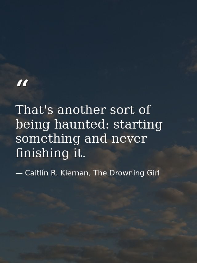That's another sort of being haunted: starting something and never finishing it. — Caitlín R. Kiernan, The Drowning Girl