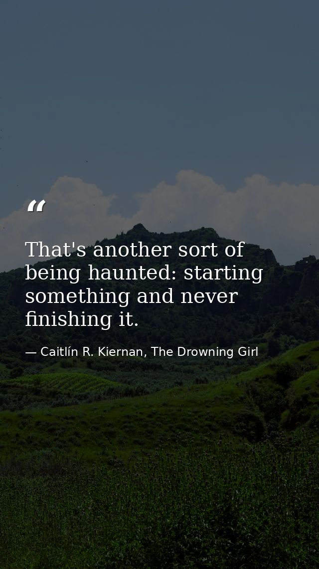 That's another sort of being haunted: starting something and never finishing it. — Caitlín R. Kiernan, The Drowning Girl
