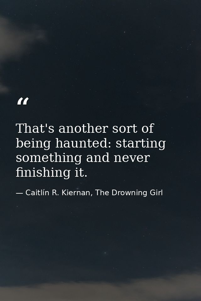 That's another sort of being haunted: starting something and never finishing it. — Caitlín R. Kiernan, The Drowning Girl