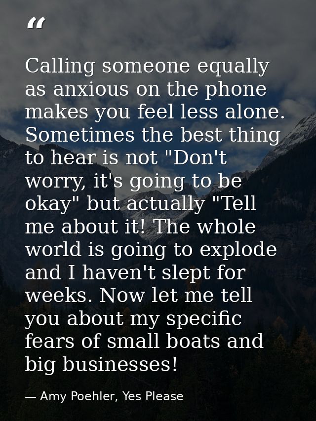 Calling someone equally as anxious on the phone makes you feel less alone. Sometimes the best thing to hear is not "Don' — Amy Poehler, Yes Please