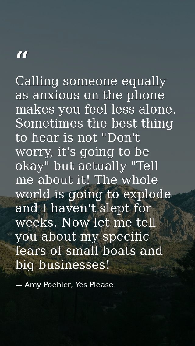 Calling someone equally as anxious on the phone makes you feel less alone. Sometimes the best thing to hear is not "Don' — Amy Poehler, Yes Please