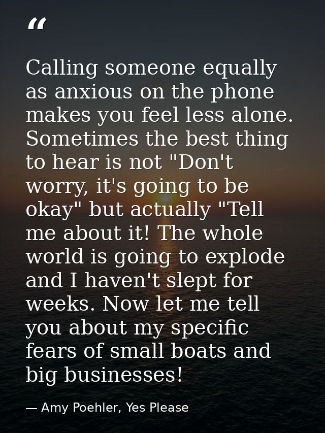Calling someone equally as anxious on the phone makes you feel less alone. Sometimes the best thing to hear is not "Don' — Amy Poehler, Yes Please
