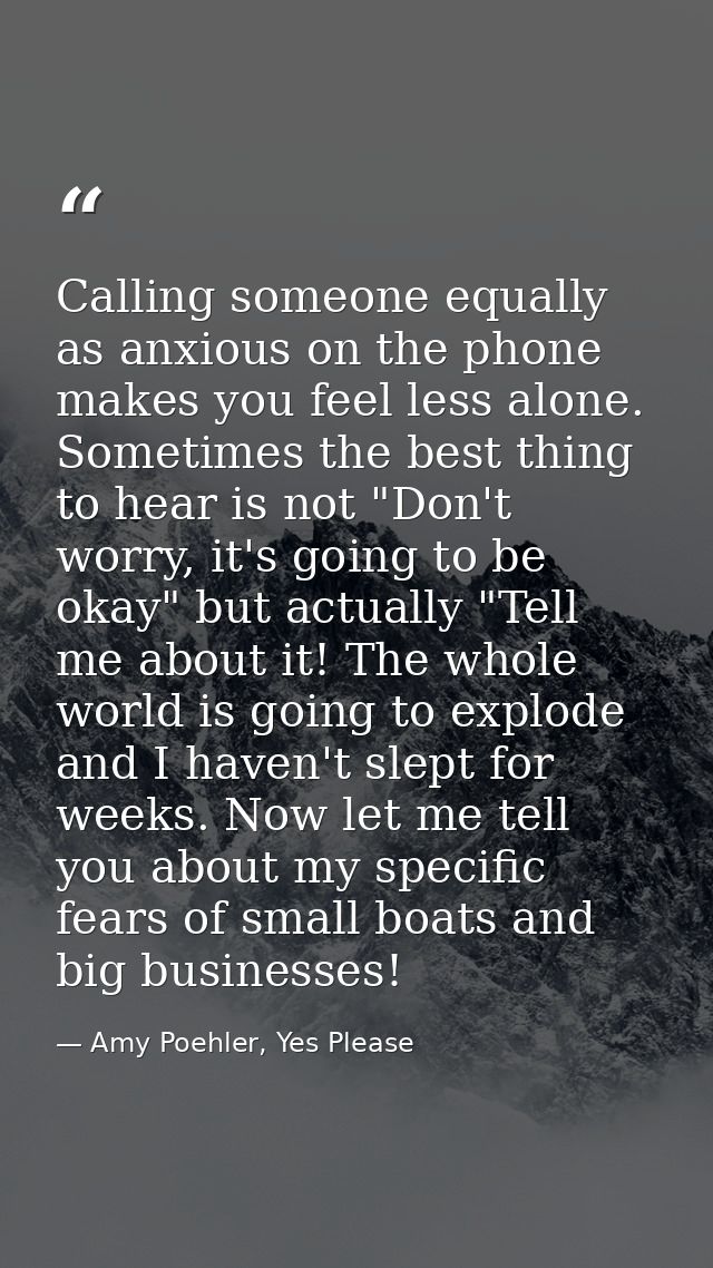 Calling someone equally as anxious on the phone makes you feel less alone. Sometimes the best thing to hear is not "Don' — Amy Poehler, Yes Please