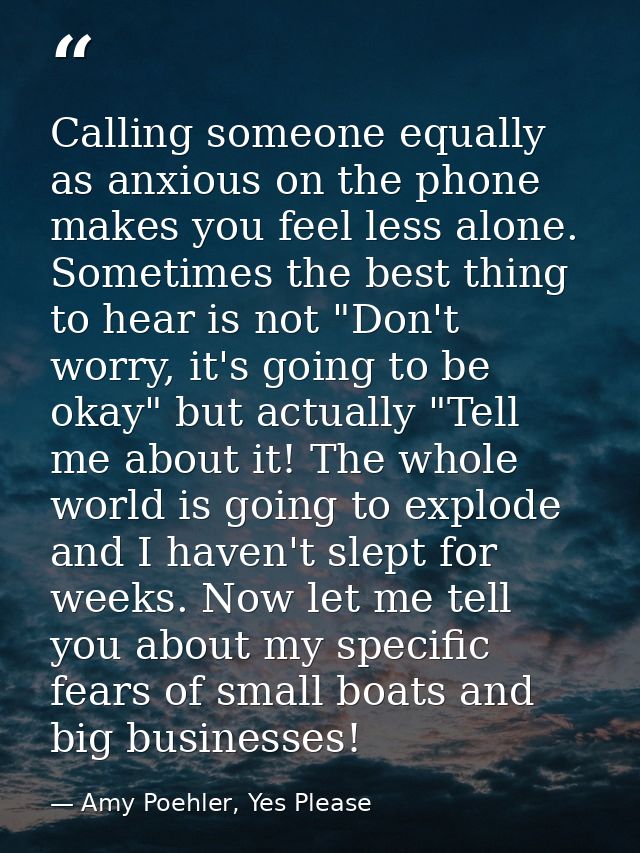 Calling someone equally as anxious on the phone makes you feel less alone. Sometimes the best thing to hear is not "Don' — Amy Poehler, Yes Please