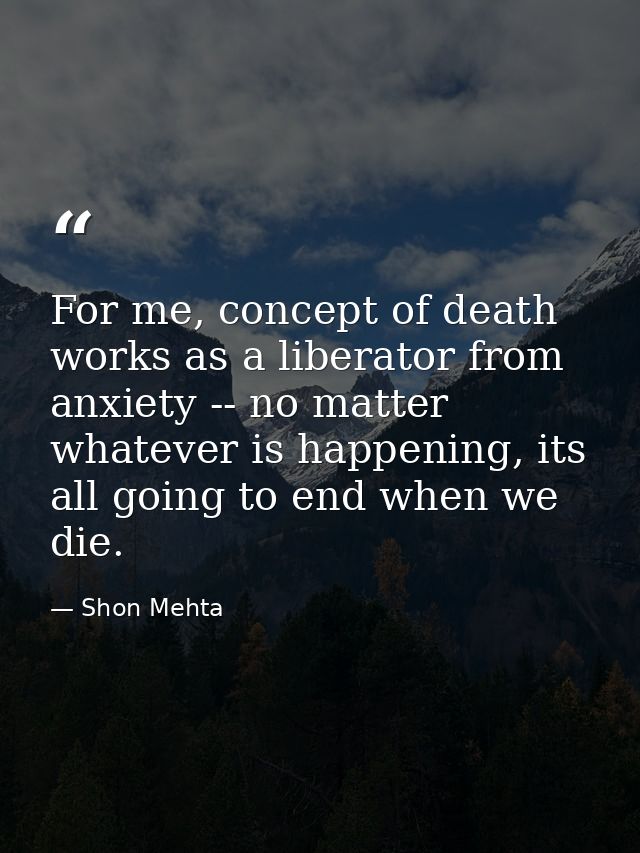 For me, concept of death works as a liberator from anxiety -- no matter whatever is happening, its all going to end when — Shon Mehta