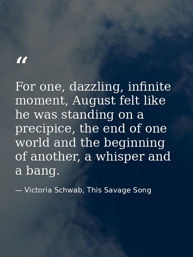 For one, dazzling, infinite moment, August felt like he was standing on a precipice, the end of one world and the beginn — Victoria Schwab, This Savage Song