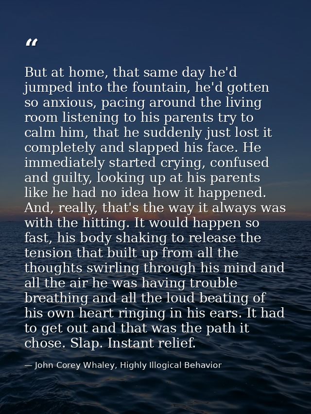 But at home, that same day he'd jumped into the fountain, he'd gotten so anxious, pacing around the living room listenin — John Corey Whaley, Highly Illogical Behavior