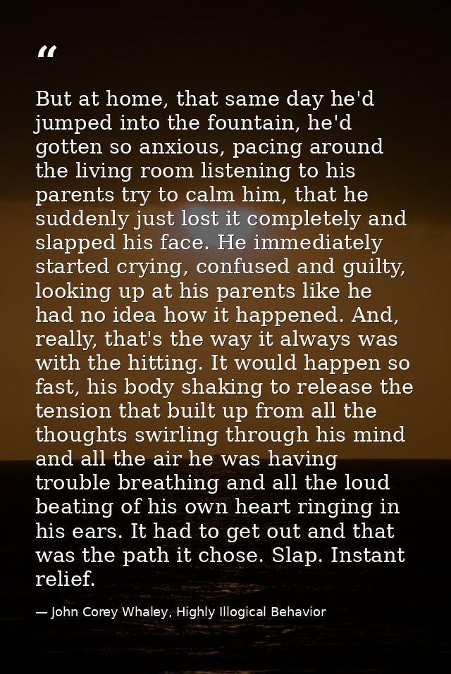 But at home, that same day he'd jumped into the fountain, he'd gotten so anxious, pacing around the living room listenin — John Corey Whaley, Highly Illogical Behavior