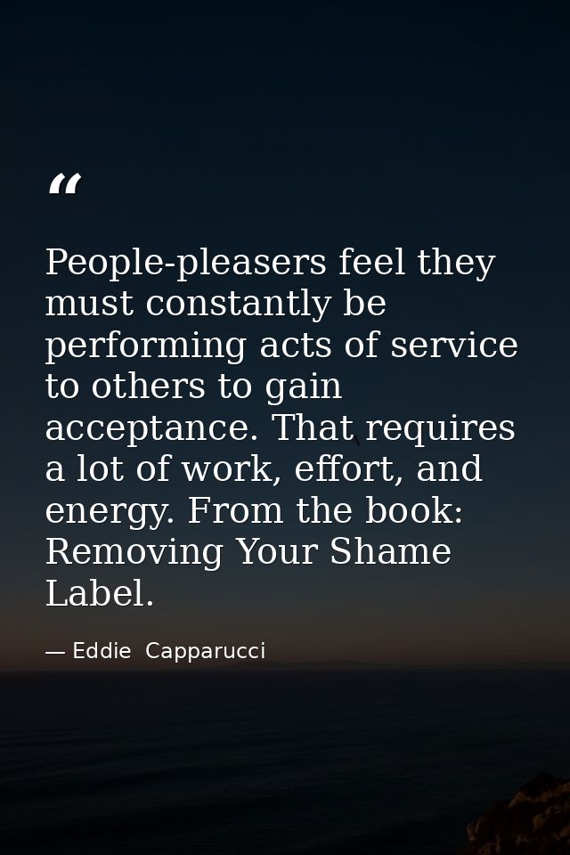 People-pleasers feel they must constantly be performing acts of service to others to gain acceptance. That requires a lo — Eddie  Capparucci
