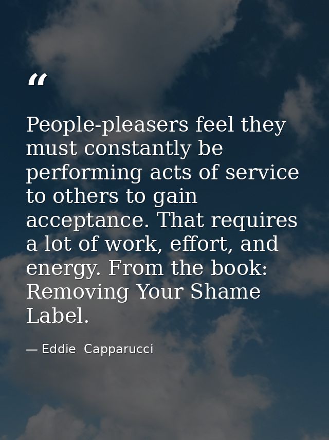 People-pleasers feel they must constantly be performing acts of service to others to gain acceptance. That requires a lo — Eddie  Capparucci