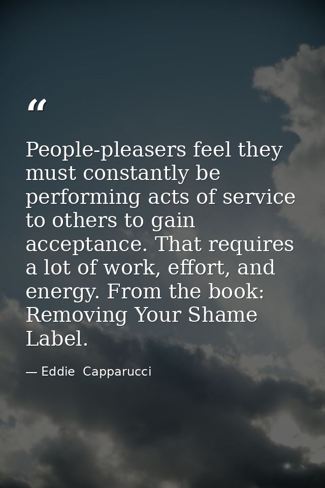 People-pleasers feel they must constantly be performing acts of service to others to gain acceptance. That requires a lo — Eddie  Capparucci