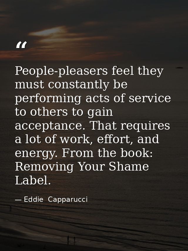 People-pleasers feel they must constantly be performing acts of service to others to gain acceptance. That requires a lo — Eddie  Capparucci