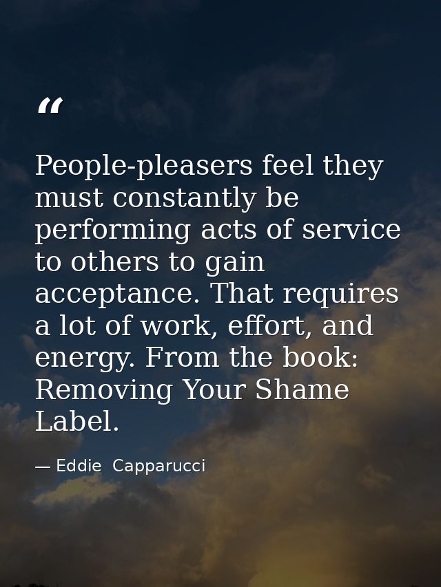 People-pleasers feel they must constantly be performing acts of service to others to gain acceptance. That requires a lo — Eddie  Capparucci
