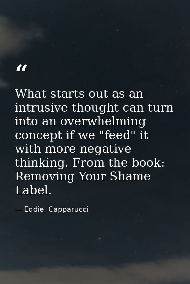 What starts out as an intrusive thought can turn into an overwhelming concept if we "feed" it with more negative thinkin — Eddie  Capparucci