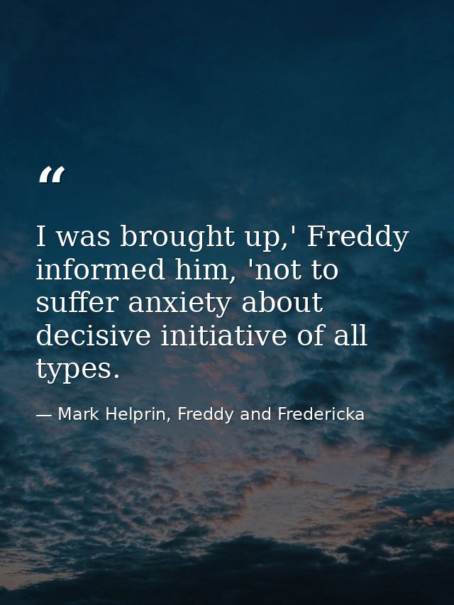 I was brought up,' Freddy informed him, 'not to suffer anxiety about decisive initiative of all types. — Mark Helprin, Freddy and Fredericka