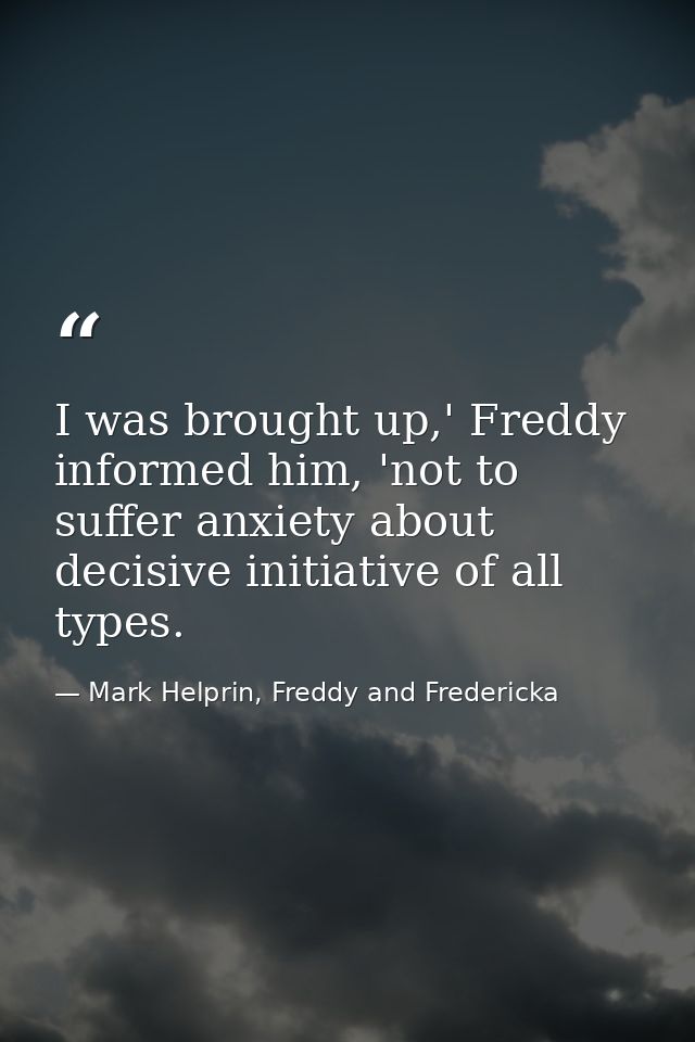 I was brought up,' Freddy informed him, 'not to suffer anxiety about decisive initiative of all types. — Mark Helprin, Freddy and Fredericka