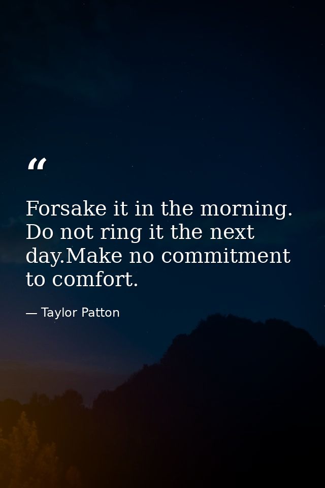 Forsake it in the morning. Do not ring it the next day.Make no commitment to comfort. — Taylor Patton
