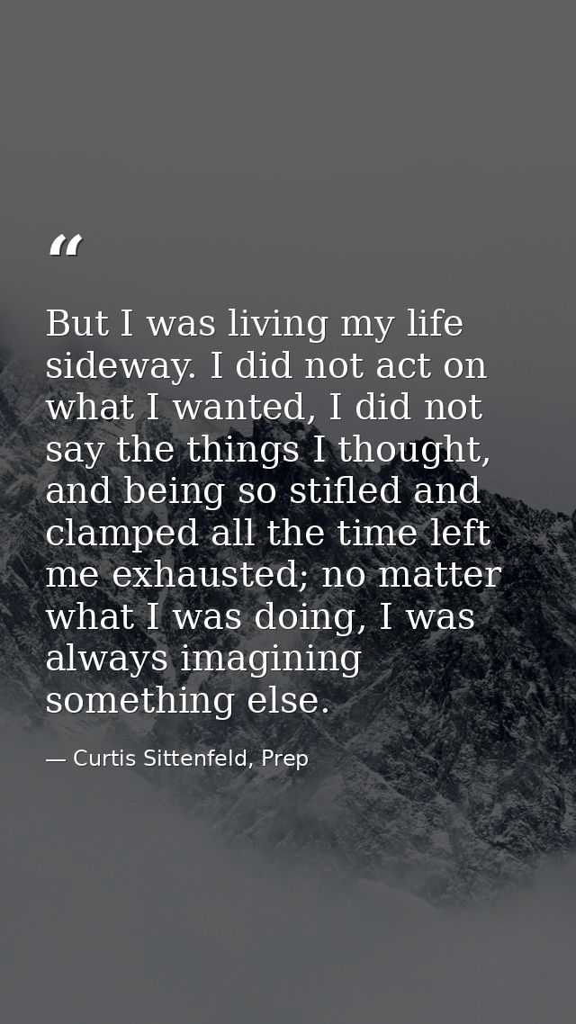 But I was living my life sideway. I did not act on what I wanted, I did not say the things I thought, and being so stifl — Curtis Sittenfeld, Prep