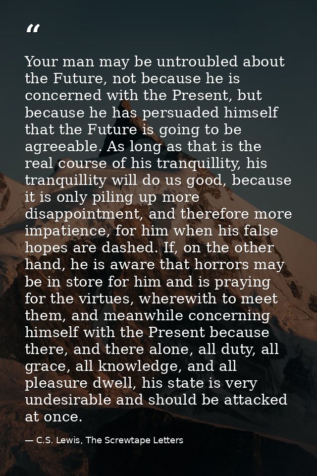 Your man may be untroubled about the Future, not because he is concerned with the Present, but because he has persuaded  — C.S. Lewis, The Screwtape Letters
