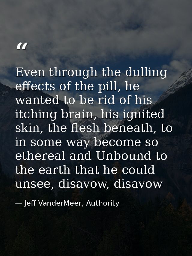 Even through the dulling effects of the pill, he wanted to be rid of his itching brain, his ignited skin, the flesh bene — Jeff VanderMeer, Authority