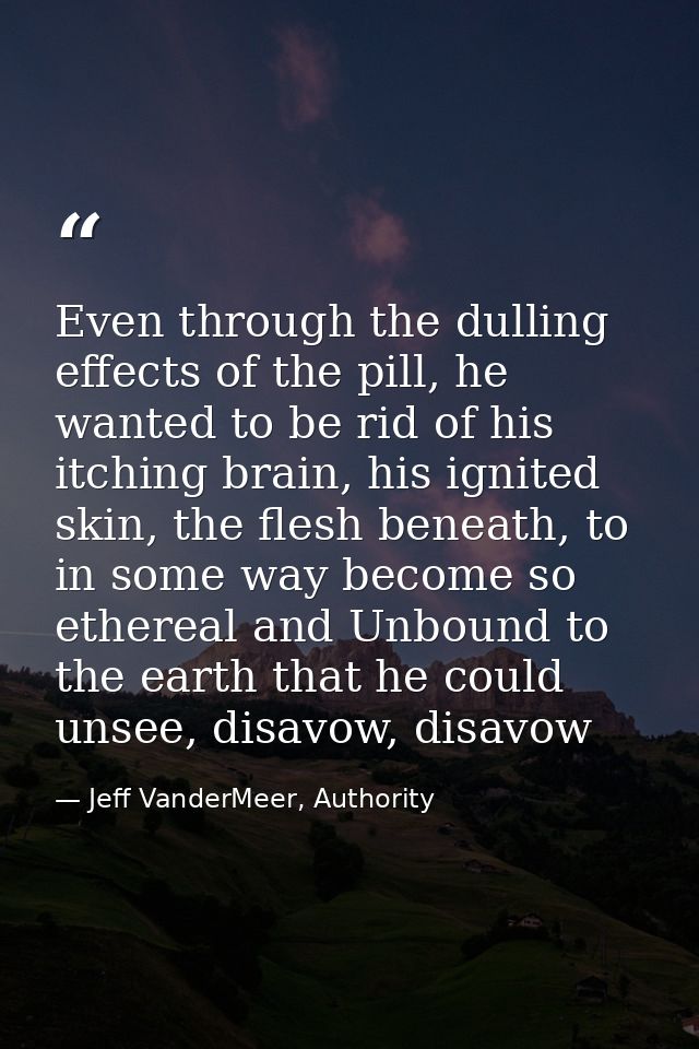 Even through the dulling effects of the pill, he wanted to be rid of his itching brain, his ignited skin, the flesh bene — Jeff VanderMeer, Authority