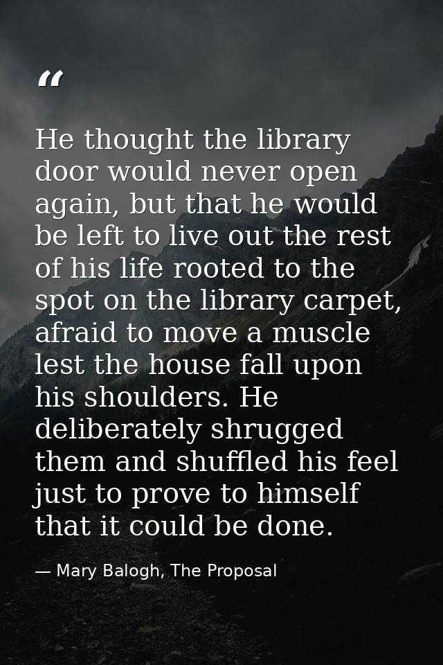 He thought the library door would never open again, but that he would be left to live out the rest of his life rooted to — Mary Balogh, The Proposal