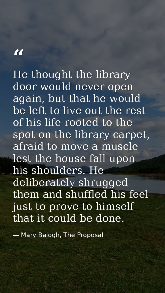 He thought the library door would never open again, but that he would be left to live out the rest of his life rooted to — Mary Balogh, The Proposal