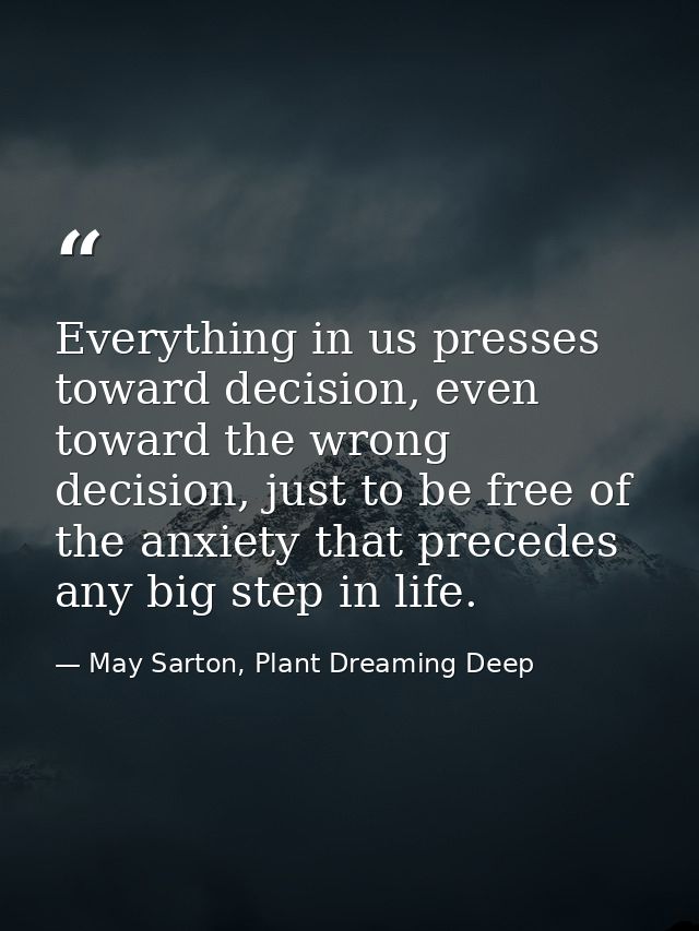 Everything in us presses toward decision, even toward the wrong decision, just to be free of the anxiety that precedes a — May Sarton, Plant Dreaming Deep