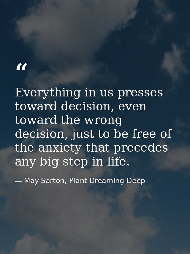 Everything in us presses toward decision, even toward the wrong decision, just to be free of the anxiety that precedes a — May Sarton, Plant Dreaming Deep