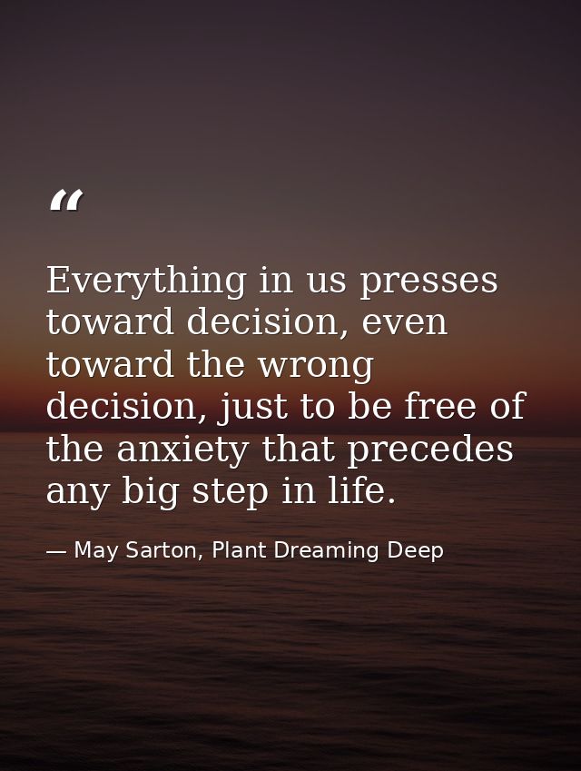 Everything in us presses toward decision, even toward the wrong decision, just to be free of the anxiety that precedes a — May Sarton, Plant Dreaming Deep