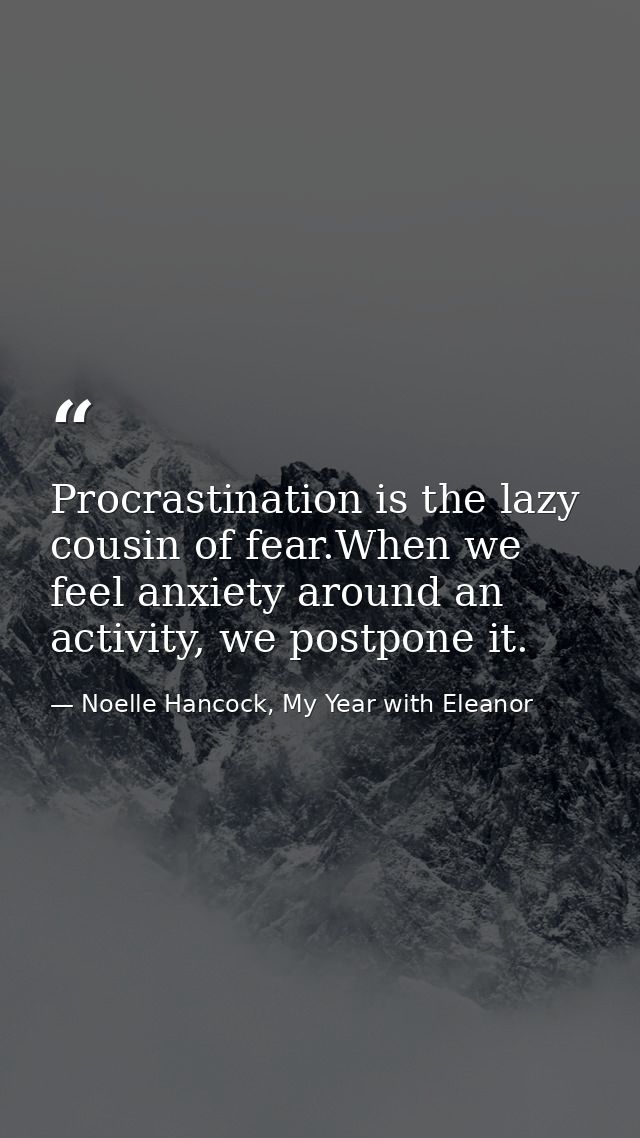 Procrastination is the lazy cousin of fear.When we feel anxiety around an activity, we postpone it. — Noelle Hancock, My Year with Eleanor