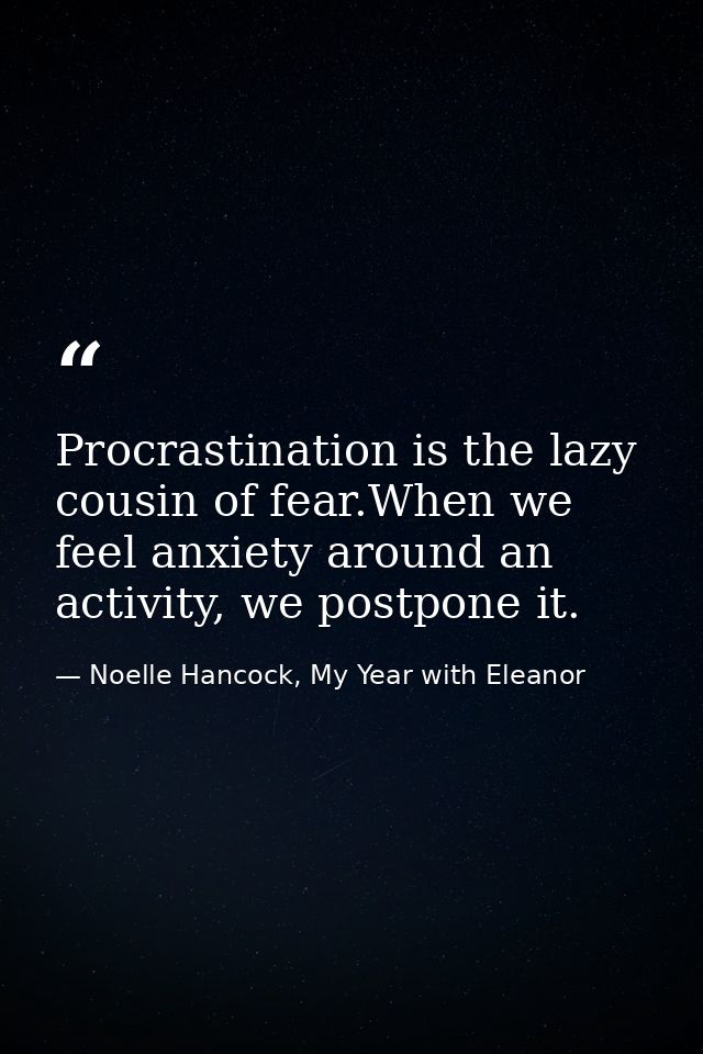 Procrastination is the lazy cousin of fear.When we feel anxiety around an activity, we postpone it. — Noelle Hancock, My Year with Eleanor