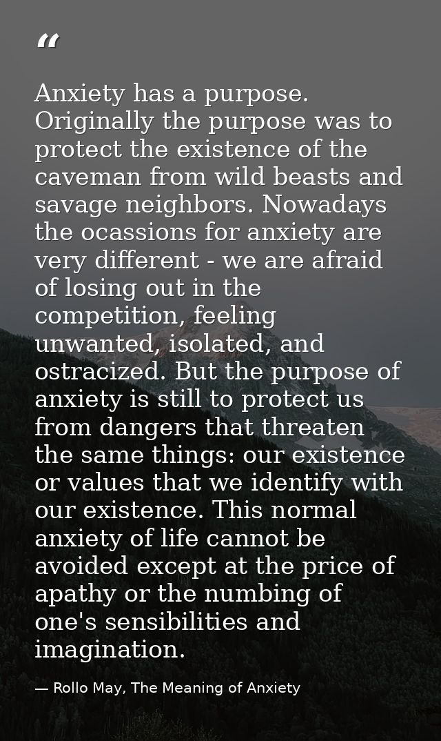 Anxiety has a purpose. Originally the purpose was to protect the existence of the caveman from wild beasts and savage ne — Rollo May, The Meaning of Anxiety