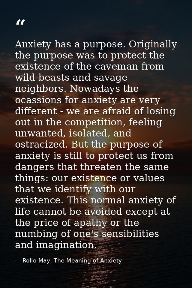 Anxiety has a purpose. Originally the purpose was to protect the existence of the caveman from wild beasts and savage ne — Rollo May, The Meaning of Anxiety