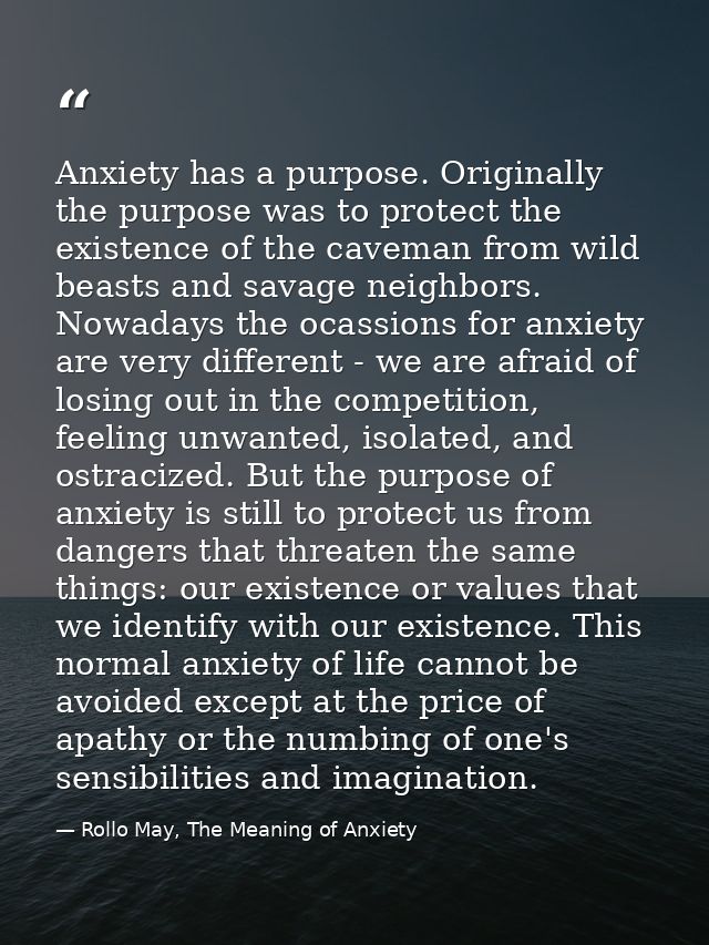 Anxiety has a purpose. Originally the purpose was to protect the existence of the caveman from wild beasts and savage ne — Rollo May, The Meaning of Anxiety