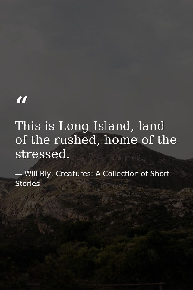 This is Long Island, land of the rushed, home of the stressed. — Will Bly, Creatures: A Collection of Short Stories