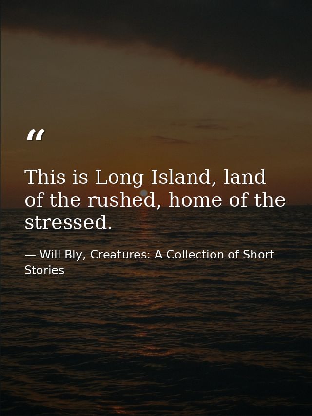 This is Long Island, land of the rushed, home of the stressed. — Will Bly, Creatures: A Collection of Short Stories