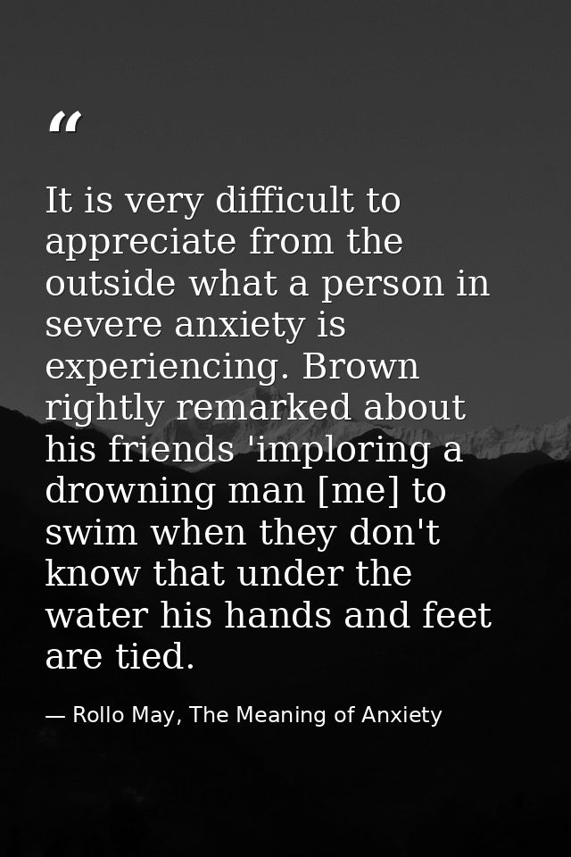 It is very difficult to appreciate from the outside what a person in severe anxiety is experiencing. Brown rightly remar — Rollo May, The Meaning of Anxiety