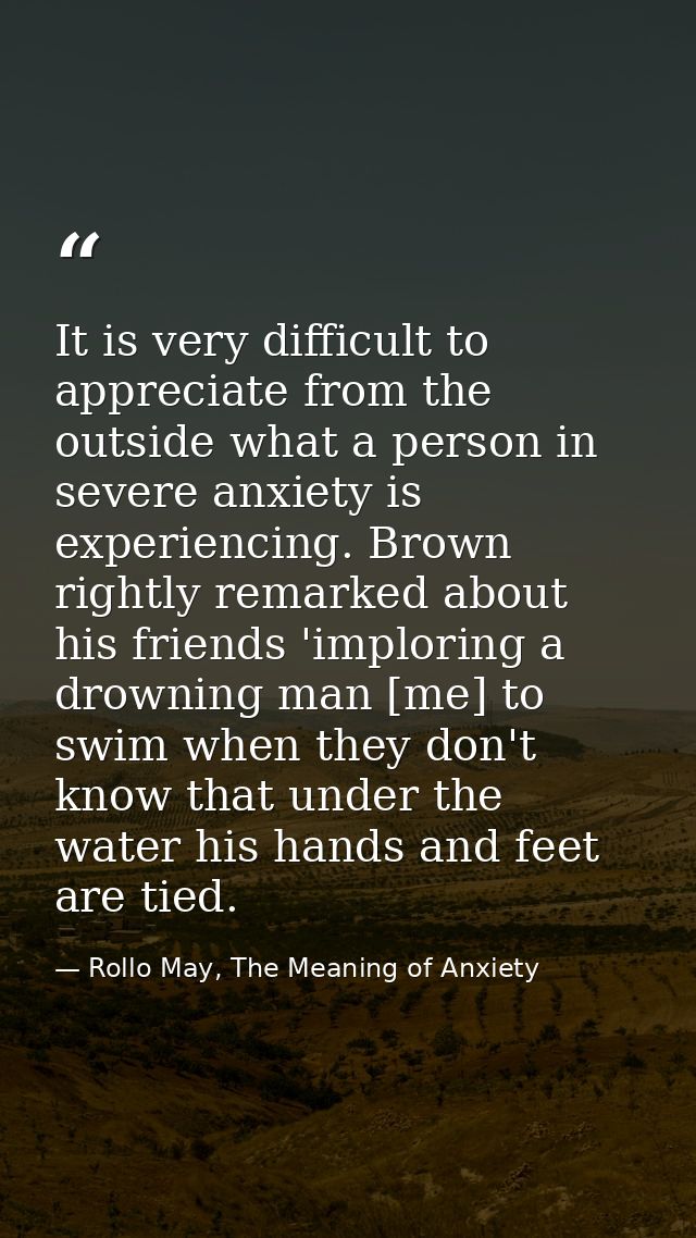 It is very difficult to appreciate from the outside what a person in severe anxiety is experiencing. Brown rightly remar — Rollo May, The Meaning of Anxiety