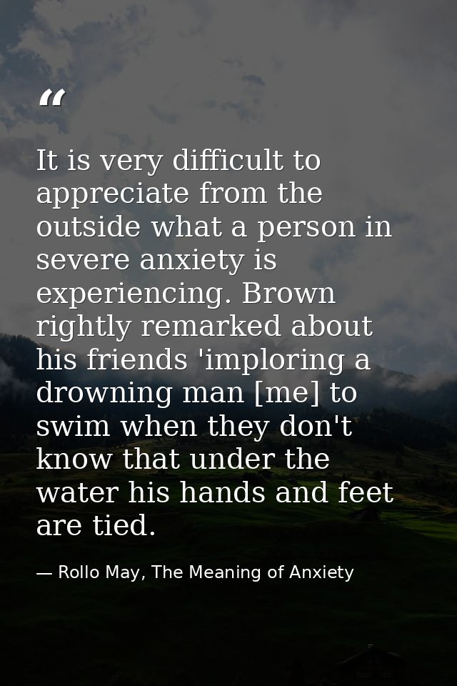 It is very difficult to appreciate from the outside what a person in severe anxiety is experiencing. Brown rightly remar — Rollo May, The Meaning of Anxiety