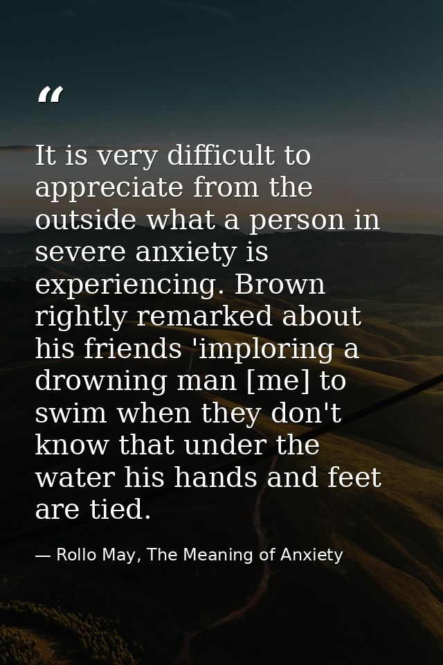 It is very difficult to appreciate from the outside what a person in severe anxiety is experiencing. Brown rightly remar — Rollo May, The Meaning of Anxiety