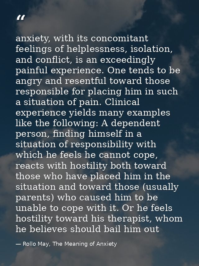 anxiety, with its concomitant feelings of helplessness, isolation, and conflict, is an exceedingly painful experience. O — Rollo May, The Meaning of Anxiety