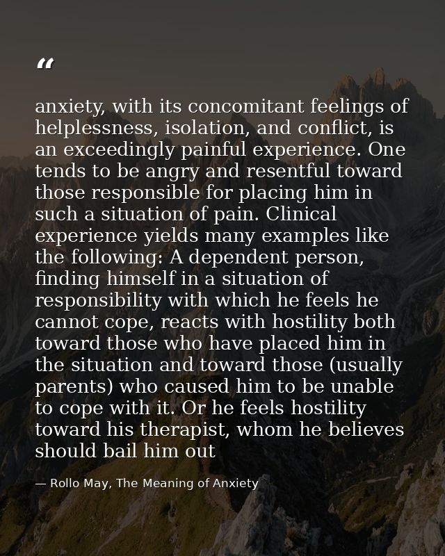 anxiety, with its concomitant feelings of helplessness, isolation, and conflict, is an exceedingly painful experience. O — Rollo May, The Meaning of Anxiety