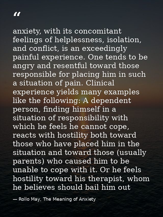 anxiety, with its concomitant feelings of helplessness, isolation, and conflict, is an exceedingly painful experience. O — Rollo May, The Meaning of Anxiety