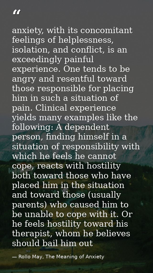 anxiety, with its concomitant feelings of helplessness, isolation, and conflict, is an exceedingly painful experience. O — Rollo May, The Meaning of Anxiety