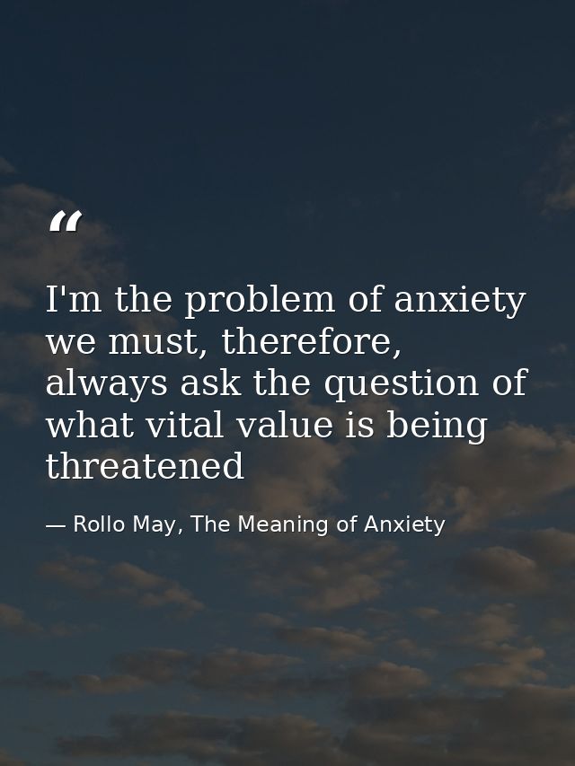 I'm the problem of anxiety we must, therefore, always ask the question of what vital value is being threatened — Rollo May, The Meaning of Anxiety
