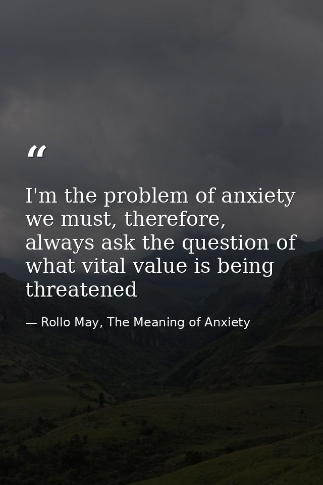I'm the problem of anxiety we must, therefore, always ask the question of what vital value is being threatened — Rollo May, The Meaning of Anxiety